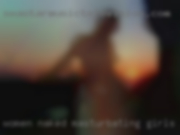 Women naked masturbating girls big cock.
